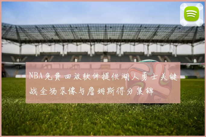 NBA免费回放软件提供湖人勇士关键战全场录像与詹姆斯得分集锦