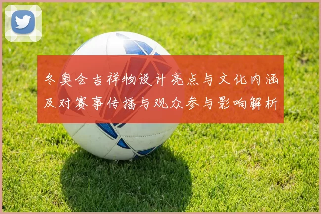 冬奥会吉祥物设计亮点与文化内涵及对赛事传播与观众参与影响解析