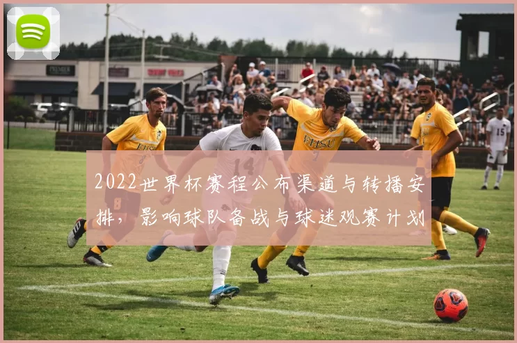 2022世界杯赛程公布渠道与转播安排,影响球队备战与球迷观赛计划