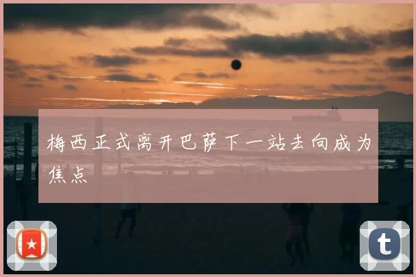 梅西正式离开巴萨下一站去向成为焦点