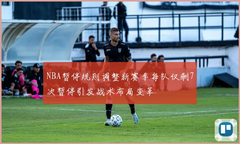 NBA暂停规则调整新赛季每队仅剩7次暂停引发战术布局变革