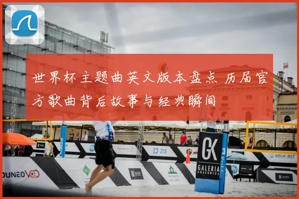 世界杯主题曲英文版本盘点 历届官方歌曲背后故事与经典瞬间