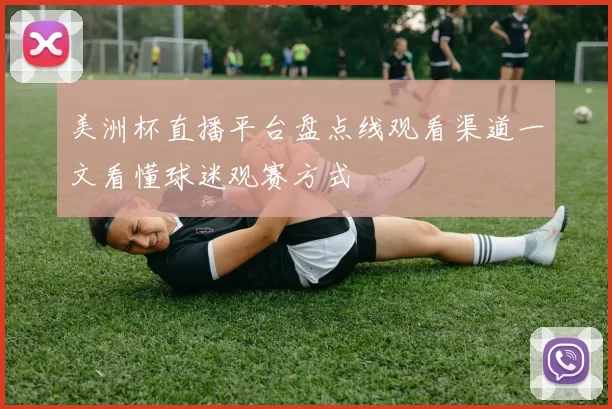 美洲杯直播平台盘点线观看渠道一文看懂球迷观赛方式