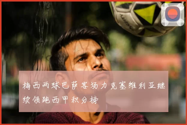 梅西两球巴萨客场力克塞维利亚继续领跑西甲积分榜