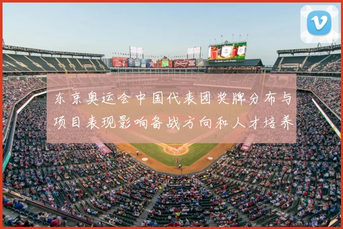 东京奥运会中国代表团奖牌分布与项目表现影响备战方向和人才培养