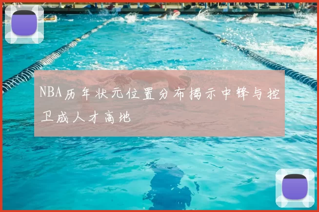 NBA历年状元位置分布揭示中锋与控卫成人才高地
