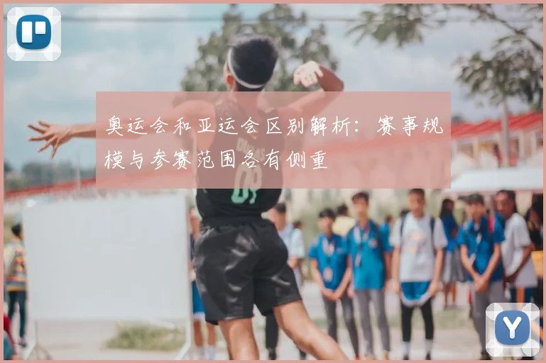 奥运会和亚运会区别解析:赛事规模与参赛范围各有侧重