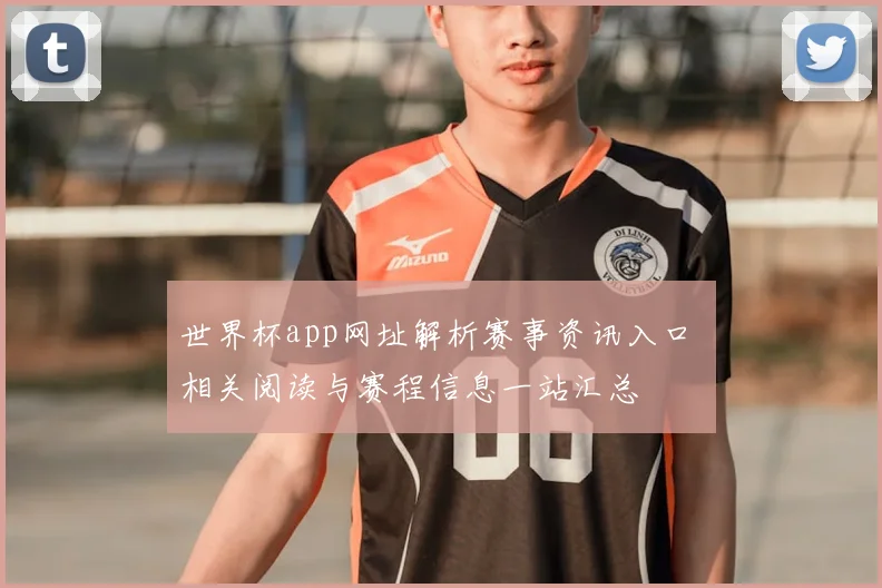 世界杯app网址解析赛事资讯入口 相关阅读与赛程信息一站汇总