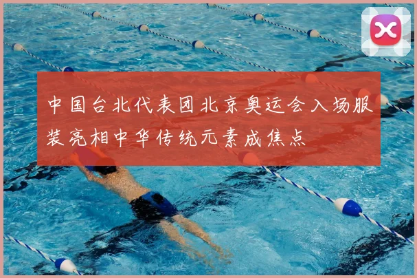 中国台北代表团北京奥运会入场服装亮相中华传统元素成焦点