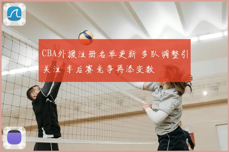 CBA外援注册名单更新 多队调整引关注 季后赛竞争再添变数