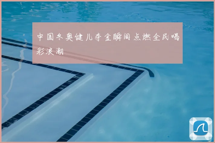 中国冬奥健儿夺金瞬间点燃全民喝彩浪潮