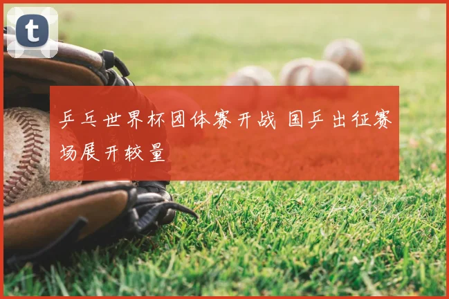 乒乓世界杯团体赛开战 国乒出征赛场展开较量
