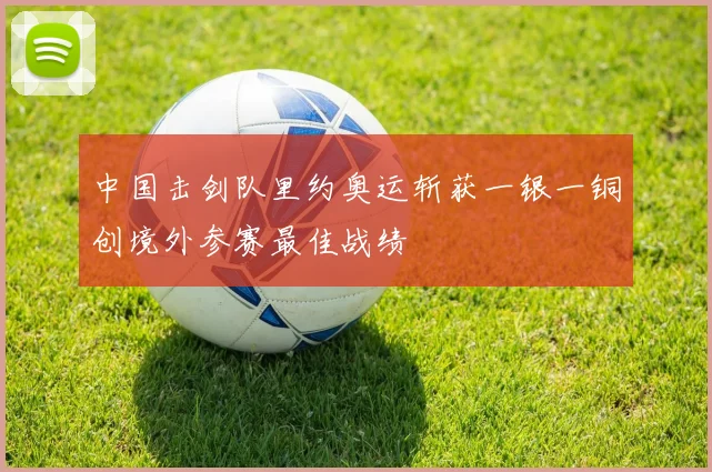 中国击剑队里约奥运斩获一银一铜创境外参赛最佳战绩