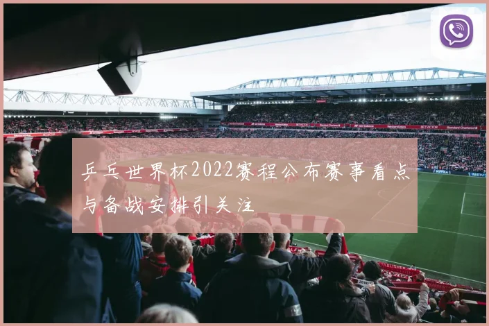 乒乓世界杯2022赛程公布赛事看点与备战安排引关注