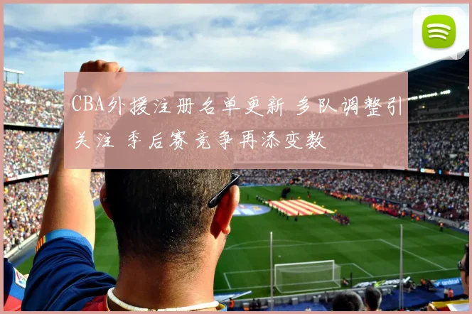 CBA外援注册名单更新 多队调整引关注 季后赛竞争再添变数