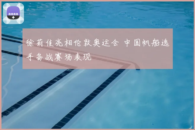 徐莉佳亮相伦敦奥运会 中国帆船选手备战赛场表现