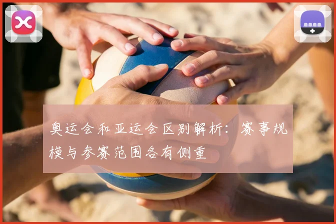 奥运会和亚运会区别解析:赛事规模与参赛范围各有侧重