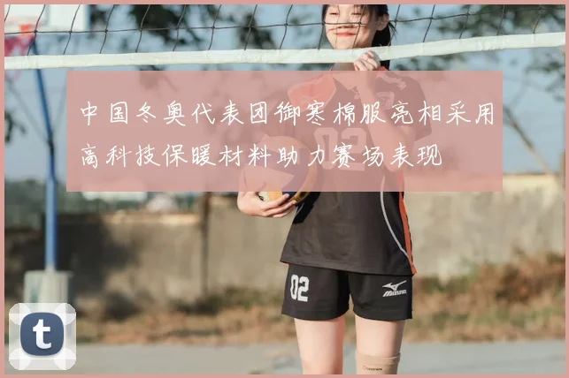 中国冬奥代表团御寒棉服亮相采用高科技保暖材料助力赛场表现