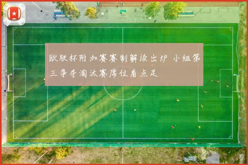欧联杯附加赛赛制解读出炉 小组第三争夺淘汰赛席位看点足