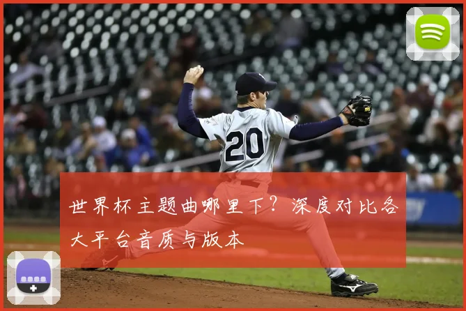 世界杯主题曲哪里下？深度对比各大平台音质与版本
