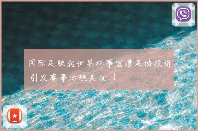 国际足联就世界杯事宜遭足协投诉 引发赛事治理关注_1