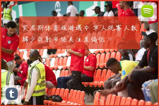 突尼斯体育旅游遇冷 华人观赛人数稀少折射市场关注度偏低