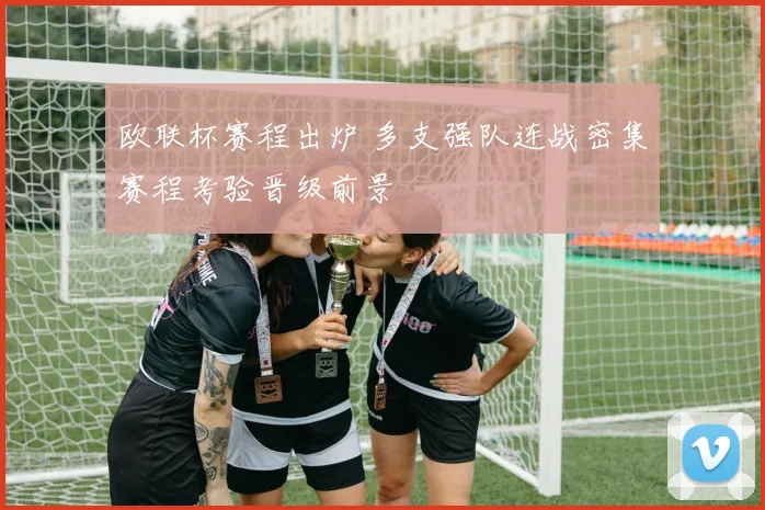 欧联杯赛程出炉 多支强队连战密集赛程考验晋级前景